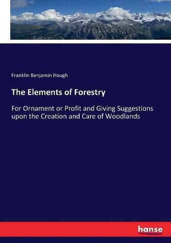 The Elements of Forestry: For Ornament or Profit and Giving Suggestions upon the Creation and Care of Woodlands