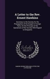 Cover image for A Letter to the REV. Ernest Hawkins: Secretary to the Society for the Propagation of the Gospel in Foreign Parts, on the Principal of the Operations of the Society with Regard to Emigrants