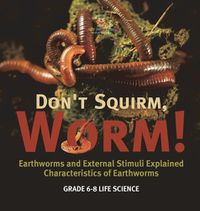 Cover image for Don't Squirm Worm! Earthworms and External Stimuli Explained Characteristics of Earthworms Grade 6-8 Life Science