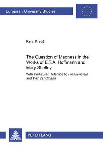The Question of Madness in the Works of E.T.A. Hoffmann and Mary Shelley: With Particular Reference to  Frankenstein  and  Der Sandmann