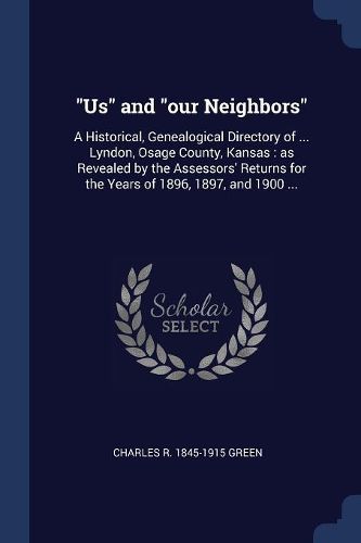 Cover image for Us and Our Neighbors: A Historical, Genealogical Directory of ... Lyndon, Osage County, Kansas: As Revealed by the Assessors' Returns for the Years of 1896, 1897, and 1900 ...