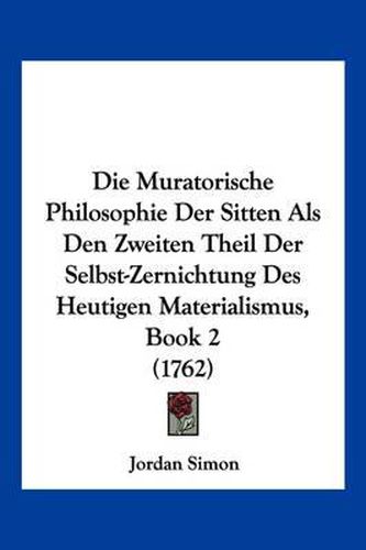 Die Muratorische Philosophie Der Sitten ALS Den Zweiten Theil Der Selbst-Zernichtung Des Heutigen Materialismus, Book 2 (1762)
