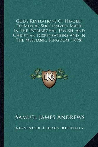 God's Revelations of Himself to Men as Successively Made in the Patriarchal, Jewish, and Christian Dispensations and in the Messianic Kingdom (1898)