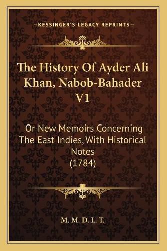 The History of Ayder Ali Khan, Nabob-Bahader V1: Or New Memoirs Concerning the East Indies, with Historical Notes (1784)