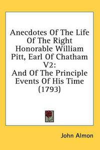 Cover image for Anecdotes of the Life of the Right Honorable William Pitt, Earl of Chatham V2: And of the Principle Events of His Time (1793)