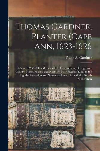 Cover image for Thomas Gardner, Planter (Cape Ann, 1623-1626; Salem, 1626-1674) and Some of His Descendants, Giving Essex County, Massachusetts, and Northern New England Lines to the Eighth Generation and Nantucket Lines Through the Fourth Generation