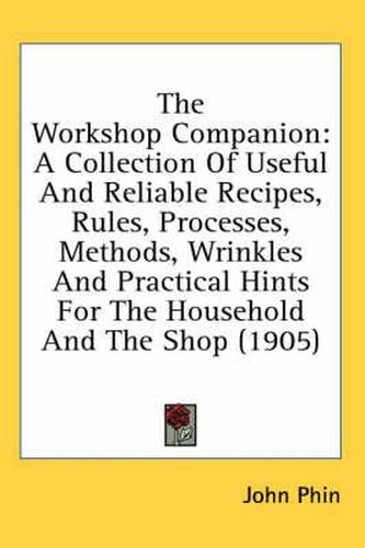 The Workshop Companion: A Collection of Useful and Reliable Recipes, Rules, Processes, Methods, Wrinkles and Practical Hints for the Household and the Shop (1905)