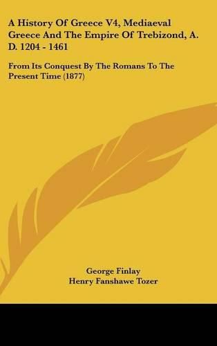 Cover image for A History of Greece V4, Mediaeval Greece and the Empire of Trebizond, A. D. 1204 - 1461: From Its Conquest by the Romans to the Present Time (1877)