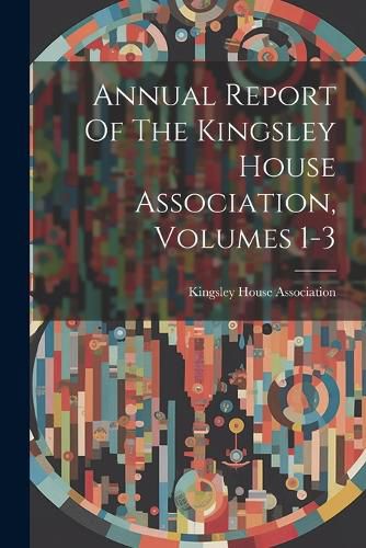 Cover image for Annual Report Of The Kingsley House Association, Volumes 1-3