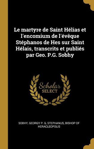 Cover image for Le martyre de Saint Helias et l'encomium de l'eveque Stephanos de Hes sur Saint Helais, transcrits et publies par Geo. P.G. Sobhy
