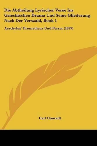 Die Abtheilung Lyrischer Verse Im Griechischen Drama Und Seine Gliederung Nach Der Verszahl, Book 1: Aeschylus' Prometheus Und Perser (1879)