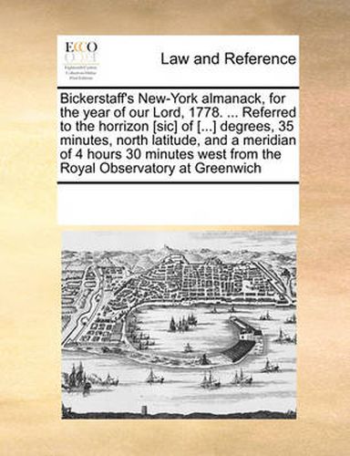 Cover image for Bickerstaff's New-York Almanack, for the Year of Our Lord, 1778. ... Referred to the Horrizon [Sic] of [...] Degrees, 35 Minutes, North Latitude, and a Meridian of 4 Hours 30 Minutes West from the Royal Observatory at Greenwich