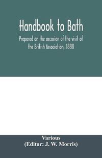 Cover image for Handbook to Bath; prepared on the occasion of the visit of the British Association, 1888