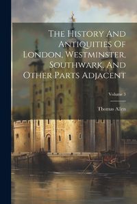 Cover image for The History And Antiquities Of London, Westminster, Southwark, And Other Parts Adjacent; Volume 3