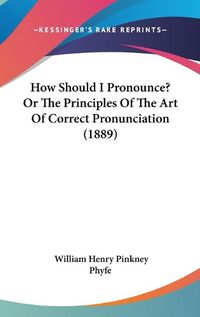 Cover image for How Should I Pronounce? or the Principles of the Art of Correct Pronunciation (1889)