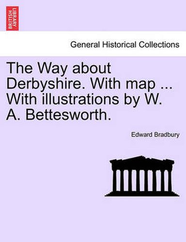 The Way about Derbyshire. with Map ... with Illustrations by W. A. Bettesworth.