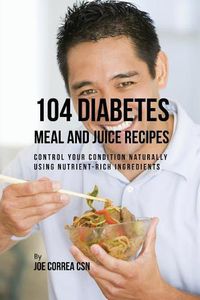 Cover image for 104 Diabetes Meal and Juice Recipes: Control Your Condition Naturally Using Nutrient-Rich Ingredients