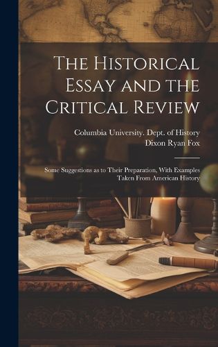 Cover image for The Historical Essay and the Critical Review; Some Suggestions as to Their Preparation, With Examples Taken From American History