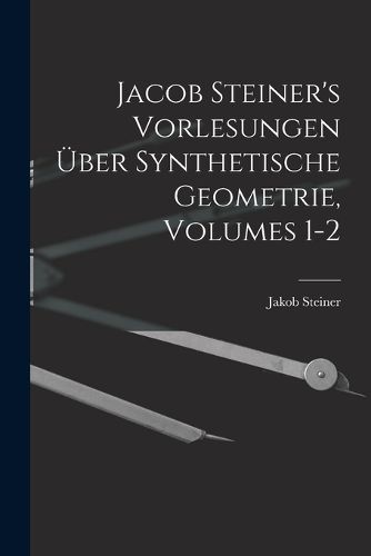 Cover image for Jacob Steiner's Vorlesungen UEber Synthetische Geometrie, Volumes 1-2