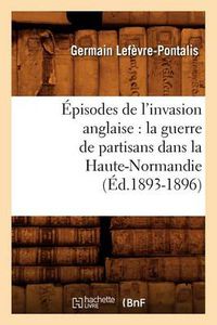 Cover image for Episodes de l'invasion anglaise: la guerre de partisans dans la Haute-Normandie (Ed.1893-1896)