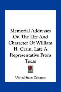 Cover image for Memorial Addresses on the Life and Character of William H. Crain, Late a Representative from Texas