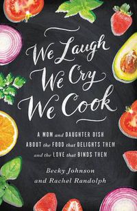 Cover image for We Laugh, We Cry, We Cook: A Mom and Daughter Dish about the Food That Delights Them and the Love That Binds Them