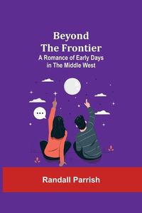 Cover image for Beyond the Frontier: A Romance of Early Days in the Middle West