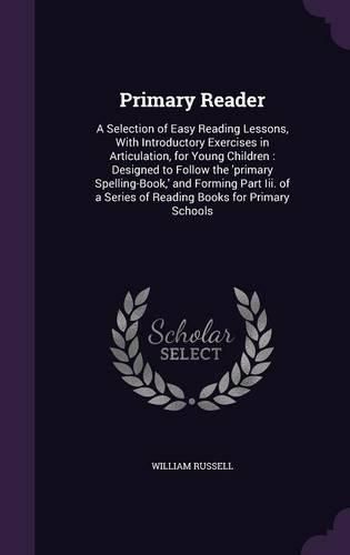 Primary Reader: A Selection of Easy Reading Lessons, with Introductory Exercises in Articulation, for Young Children: Designed to Follow the 'Primary Spelling-Book, ' and Forming Part III. of a Series of Reading Books for Primary Schools