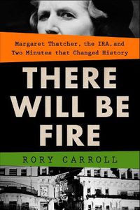 Cover image for There Will Be Fire: Margaret Thatcher, the IRA, and Two Minutes That Changed History