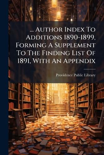 Cover image for ... Author Index to Additions 1890-1899, Forming a Supplement to the Finding List of 1891, with an Appendix