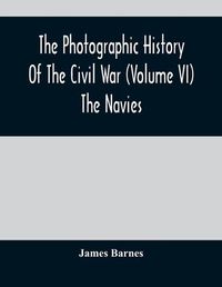 Cover image for The Photographic History Of The Civil War (Volume VI) The Navies