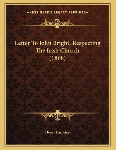 Cover image for Letter to John Bright, Respecting the Irish Church (1868)