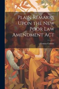 Cover image for Plain Remarks Upon the New Poor Law Amendment Act