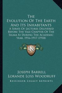 Cover image for The Evolution of the Earth and Its Inhabitants: A Series of Lectures Delivered Before the Yale Chapter of the SIGMA XI During the Academic Year, 1916-1917 (1918)