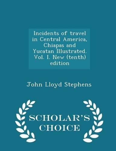 Incidents of Travel in Central America, Chiapas and Yucatan Illustrated. Vol. I. New (Tenth) Edition - Scholar's Choice Edition