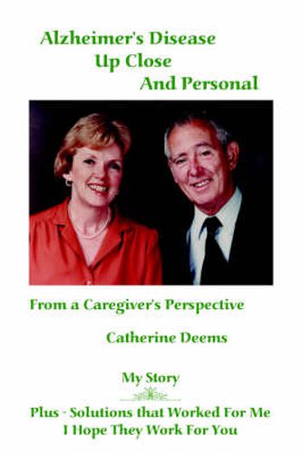 Cover image for Alzheimer's Disease Up Close and Personal: From a Caregiver's Perspective. My Story Plus - Solutions That Worked for Me, I Hope They Work for You