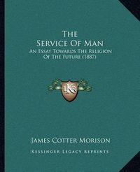 Cover image for The Service of Man: An Essay Towards the Religion of the Future (1887)