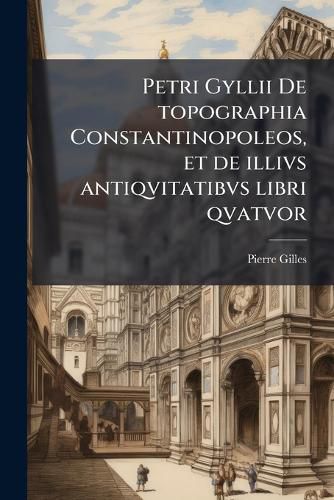 Cover image for Petri Gyllii de Topographia Constantinopoleos, Et de Illivs Antiqvitatibvs Libri Qvatvor