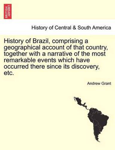 Cover image for History of Brazil, Comprising a Geographical Account of That Country, Together with a Narrative of the Most Remarkable Events Which Have Occurred There Since Its Discovery, Etc.