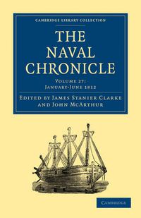 Cover image for The Naval Chronicle: Volume 27, January-July 1812: Containing a General and Biographical History of the Royal Navy of the United Kingdom with a Variety of Original Papers on Nautical Subjects