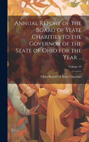 Cover image for Annual Report of the Board of State Charities to the Governor of the State of Ohio for the Year ...; Volume 24