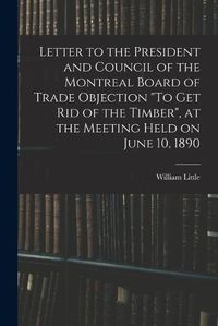 Cover image for Letter to the President and Council of the Montreal Board of Trade Objection To Get Rid of the Timber, at the Meeting Held on June 10, 1890