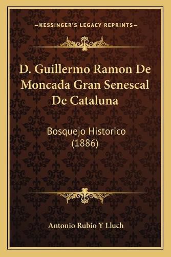 Cover image for D. Guillermo Ramon de Moncada Gran Senescal de Cataluna: Bosquejo Historico (1886)