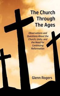 Cover image for The Church Through The Ages: Observations and Questions About the Church, Unity, and the Need for Continuing Reformation