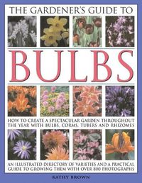 Cover image for The Gardener's Guide to Bulbs: How to create a spectacular garden through the year with bulbs, corns, tubers and rhizomes; an illustrated directory of varieties and a practical guide to growing them with over 800 photographs