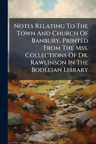 Cover image for Notes Relating To The Town And Church Of Banbury, Printed From The Mss. Collections Of Dr. Rawlinson In The Bodleian Library