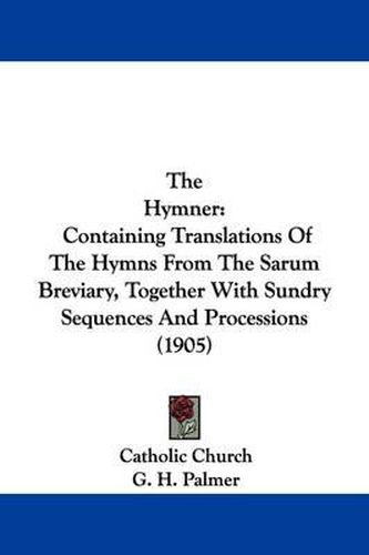 Cover image for The Hymner: Containing Translations of the Hymns from the Sarum Breviary, Together with Sundry Sequences and Processions (1905)