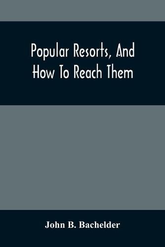 Cover image for Popular Resorts, And How To Reach Them: Combining A Brief Description Of The Principal Summer Retreats In The United States, And The Routes Of Travel Leading To Them