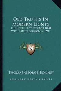 Cover image for Old Truths in Modern Lignts: The Boyle Lectures for 1890, with Other Sermons (1891)