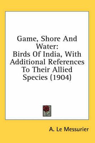 Cover image for Game, Shore and Water: Birds of India, with Additional References to Their Allied Species (1904)
